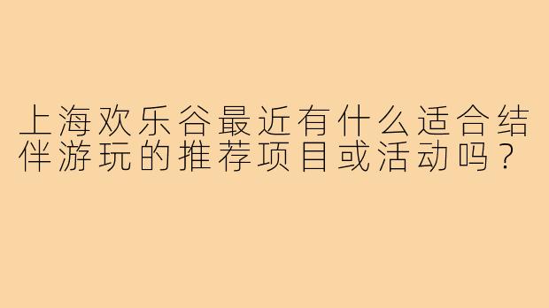 上海欢乐谷最近有什么适合结伴游玩的推荐项目或活动吗?