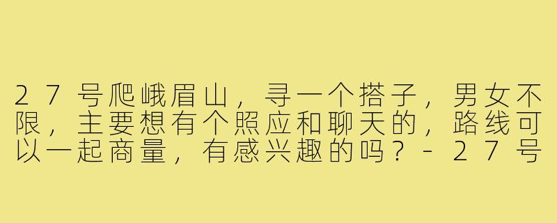 27号爬峨眉山,寻一个搭子,男女不限,主要想有个照应和聊天的,路线可以一起商量,有感兴趣的吗?-27号爬峨眉山搭子