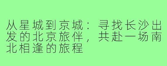 从星城到京城:寻找长沙出发的北京旅伴,共赴一场南北相逢的旅程