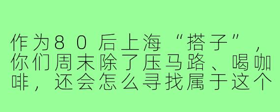 作为80后上海“搭子”,你们周末除了压马路、喝咖啡,还会怎么寻找属于这个年代的独特松弛感?