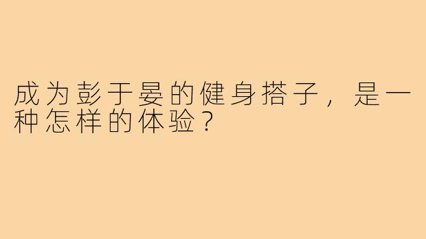 成为彭于晏的健身搭子，是一种怎样的体验？