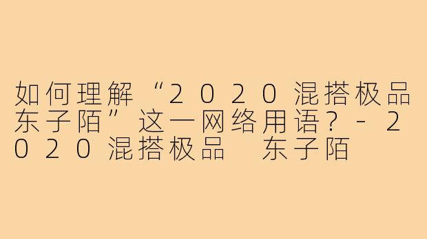 如何理解“2020混搭极品东子陌”这一网络用语?-2020混搭极品 东子陌