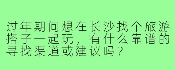 过年期间想在长沙找个旅游搭子一起玩,有什么靠谱的寻找渠道或建议吗?