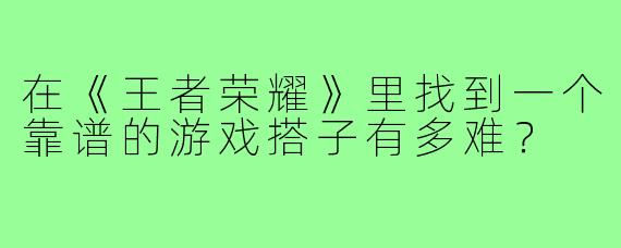在《王者荣耀》里找到一个靠谱的游戏搭子有多难？