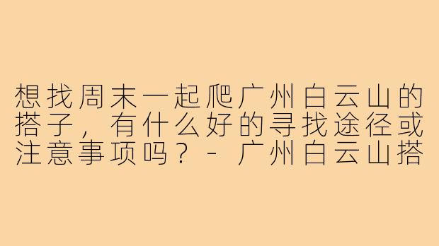想找周末一起爬广州白云山的搭子,有什么好的寻找途径或注意事项吗?-广州白云山搭子