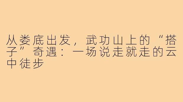 从娄底出发，武功山上的“搭子”奇遇：一场说走就走的云中徒步