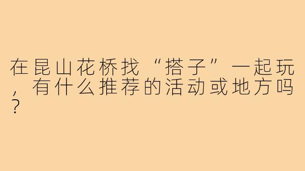 在昆山花桥找“搭子”一起玩，有什么推荐的活动或地方吗？