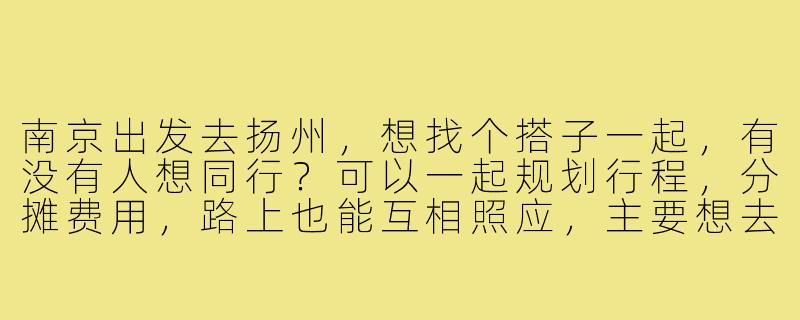 南京出发去扬州,想找个搭子一起,有没有人想同行?可以一起规划行程,分摊费用,路上也能互相照应,主要想去逛逛瘦西湖、东关街,尝尝早茶。时间比较灵活,周末或者工作日都可以商量。-南京去扬州搭子