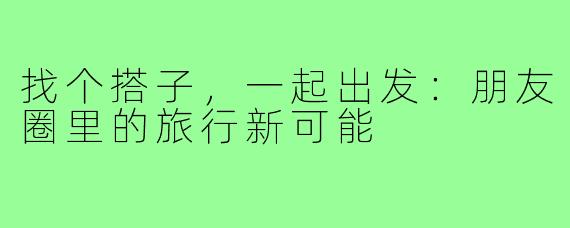 找个搭子，一起出发：朋友圈里的旅行新可能