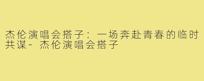 杰伦演唱会搭子:一场奔赴青春的临时共谋-杰伦演唱会搭子