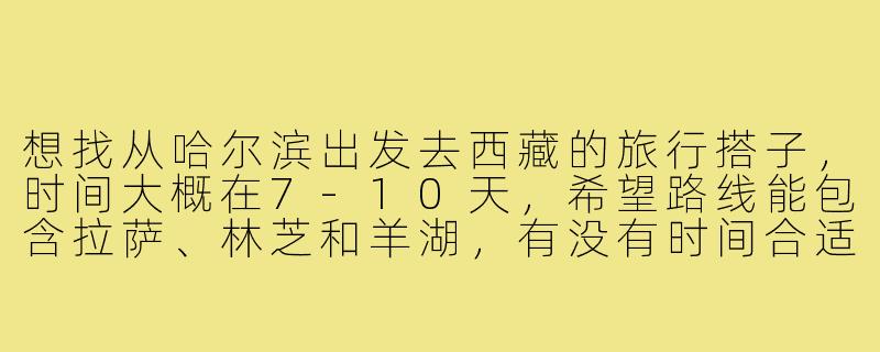 想找从哈尔滨出发去西藏的旅行搭子，时间大概在7-10天，希望路线能包含拉萨、林芝和羊湖，有没有时间合适、兴趣相投的朋友一起？可以商量具体行程和交通方式。-哈尔滨去西藏搭子