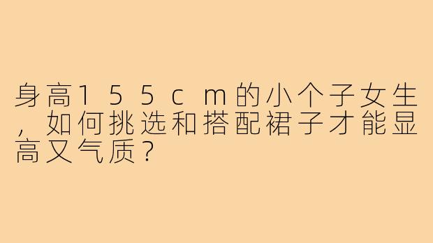 身高155cm的小个子女生,如何挑选和搭配裙子才能显高又气质?