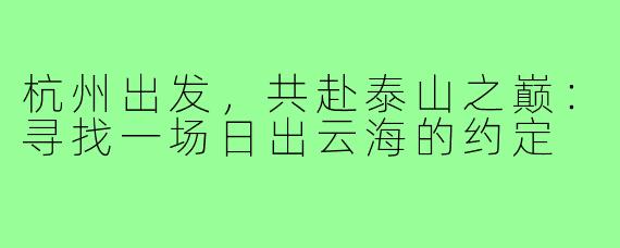 杭州出发,共赴泰山之巅:寻找一场日出云海的约定