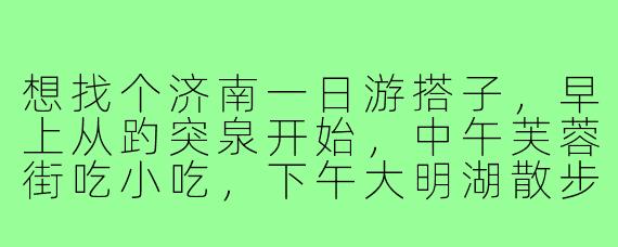 想找个济南一日游搭子，早上从趵突泉开始，中午芙蓉街吃小吃，下午大明湖散步，晚上宽厚里逛逛。希望搭子性格随和，能互相拍照，AA制，最好对济南历史有点了解能一起聊聊。有同样计划的朋友吗？