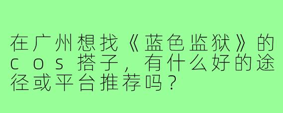 在广州想找《蓝色监狱》的cos搭子，有什么好的途径或平台推荐吗？
