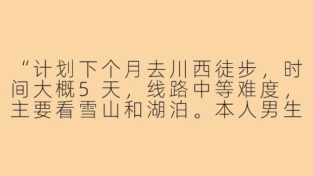 “计划下个月去川西徒步，时间大概5天，线路中等难度，主要看雪山和湖泊。本人男生，90后，有高原徒步经验，性格随和，摄影还行。寻一位男生搭子，要求不矫情、能互相照应，费用AA。有兴趣的伙伴私聊详细聊？”-男生找旅游搭子