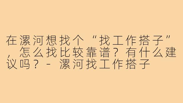 在漯河想找个“找工作搭子”，怎么找比较靠谱？有什么建议吗？-漯河找工作搭子