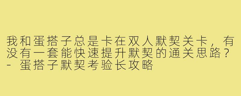 我和蛋搭子总是卡在双人默契关卡，有没有一套能快速提升默契的通关思路？-蛋搭子默契考验长攻略