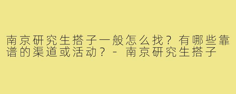 南京研究生搭子一般怎么找？有哪些靠谱的渠道或活动？-南京研究生搭子