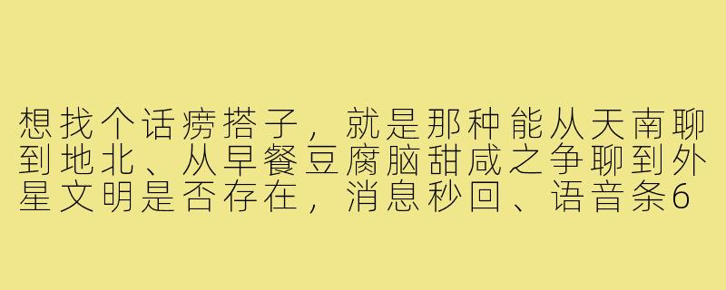 想找个话痨搭子,就是那种能从天南聊到地北、从早餐豆腐脑甜咸之争聊到外星文明是否存在,消息秒回、语音条60秒连发不带喘气的,有吗有吗?-找话痨搭子