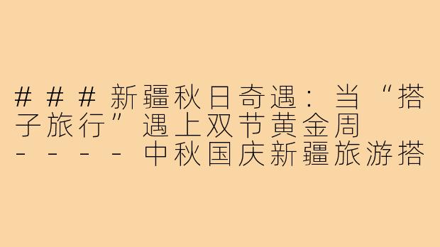 ###新疆秋日奇遇:当“搭子旅行”遇上双节黄金周
----中秋国庆新疆旅游搭子