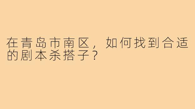在青岛市南区，如何找到合适的剧本杀搭子？