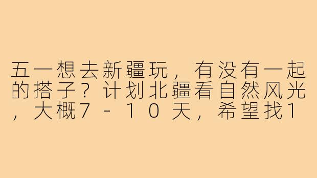 五一想去新疆玩,有没有一起的搭子?计划北疆看自然风光,大概7-10天,希望找1-2位性格随和、能互相拍照、分摊路费的同伴,男女不限,有规划能力或熟悉新疆的优先!-五一新疆搭子