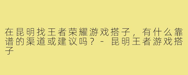 在昆明找王者荣耀游戏搭子，有什么靠谱的渠道或建议吗？-昆明王者游戏搭子