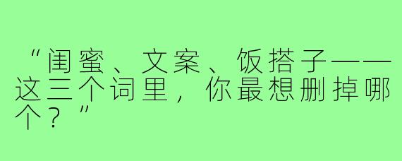 “闺蜜、文案、饭搭子——这三个词里,你最想删掉哪个?”