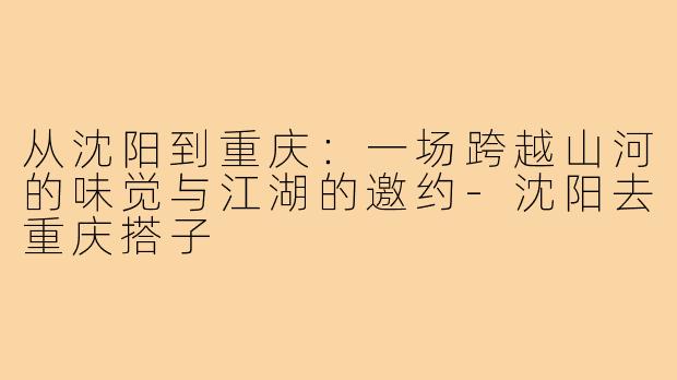 从沈阳到重庆：一场跨越山河的味觉与江湖的邀约-沈阳去重庆搭子