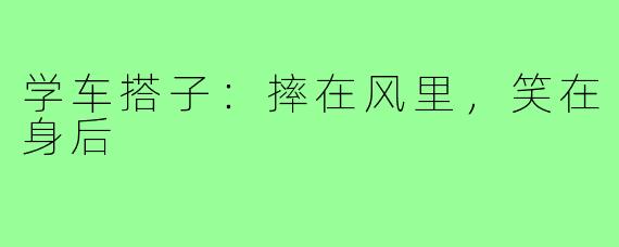 学车搭子：摔在风里，笑在身后