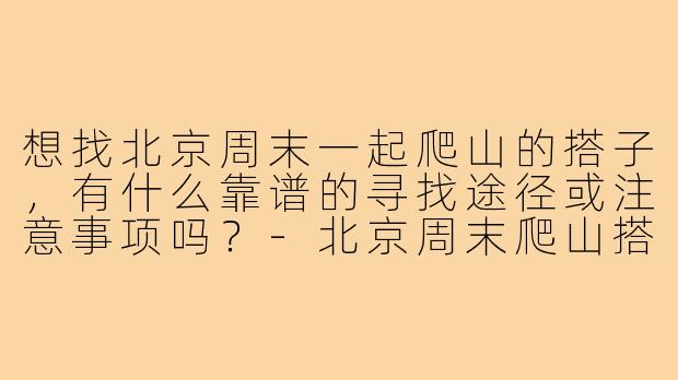 想找北京周末一起爬山的搭子，有什么靠谱的寻找途径或注意事项吗？-北京周末爬山搭子