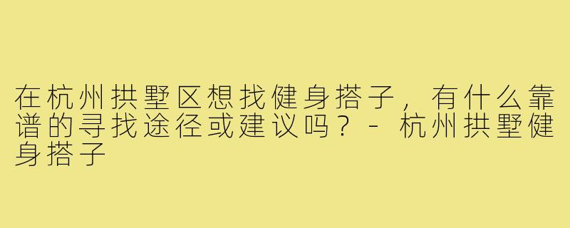 在杭州拱墅区想找健身搭子,有什么靠谱的寻找途径或建议吗?-杭州拱墅健身搭子