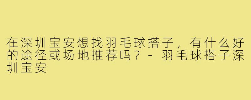 在深圳宝安想找羽毛球搭子，有什么好的途径或场地推荐吗？-羽毛球搭子深圳宝安
