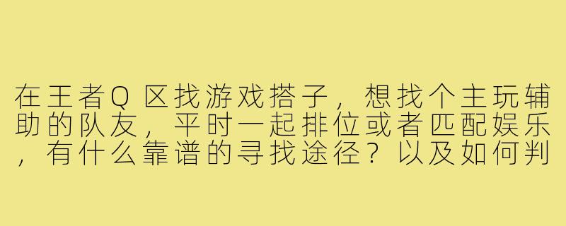 在王者Q区找游戏搭子，想找个主玩辅助的队友，平时一起排位或者匹配娱乐，有什么靠谱的寻找途径？以及如何判断一个辅助玩家是否适合长期搭档？-王者q区游戏搭子辅助