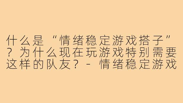 什么是“情绪稳定游戏搭子”？为什么现在玩游戏特别需要这样的队友？-情绪稳定游戏搭子