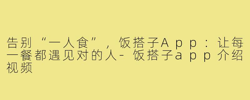 告别“一人食”，饭搭子App：让每一餐都遇见对的人-饭搭子app介绍视频