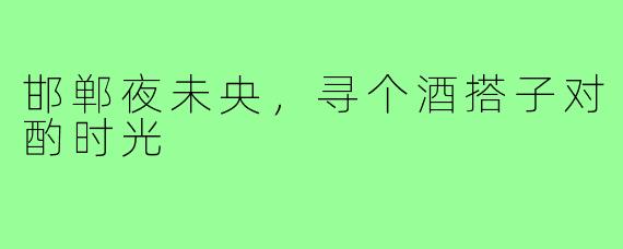 邯郸夜未央，寻个酒搭子对酌时光
