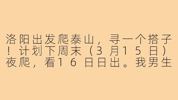 洛阳出发爬泰山,寻一个搭子!计划下周末(3月15日)夜爬,看16日日出。我男生,体力还行,性格随和。希望找个同伴互相照应,一起拼车从洛阳到泰安,路上聊聊天,爬山时有个照应。时间合适的伙伴私我,细节可以商量!