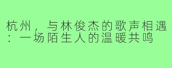 杭州，与林俊杰的歌声相遇：一场陌生人的温暖共鸣