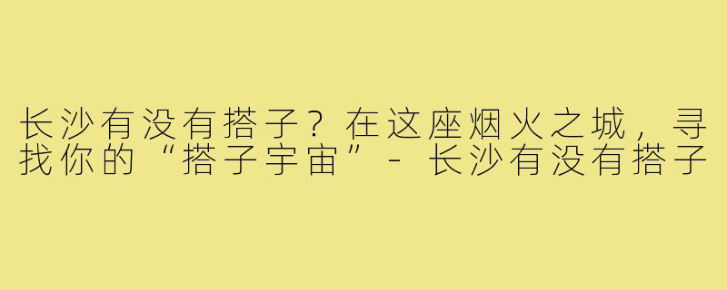 长沙有没有搭子?在这座烟火之城,寻找你的“搭子宇宙”-长沙有没有搭子