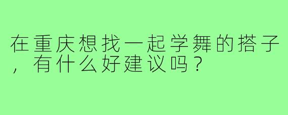 在重庆想找一起学舞的搭子,有什么好建议吗?