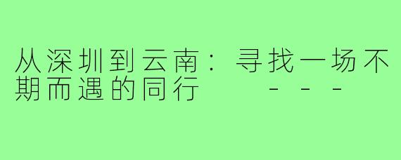 从深圳到云南:寻找一场不期而遇的同行
---