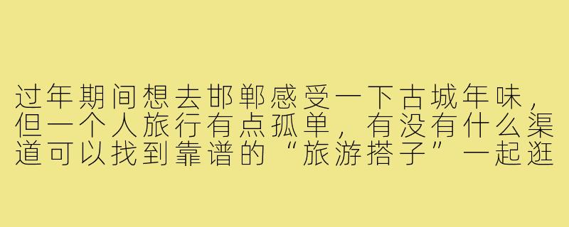 过年期间想去邯郸感受一下古城年味,但一个人旅行有点孤单,有没有什么渠道可以找到靠谱的“旅游搭子”一起逛庙会、吃小吃?-邯郸过年旅游搭子