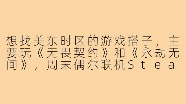 想找美东时区的游戏搭子,主要玩《无畏契约》和《永劫无间》,周末偶尔联机Steam合作游戏。希望找脾气好、沟通顺畅的队友,不压力不喷人,输赢都能乐在其中。有固定小团体缺人或者同样在找搭子的吗?-美东游戏搭子