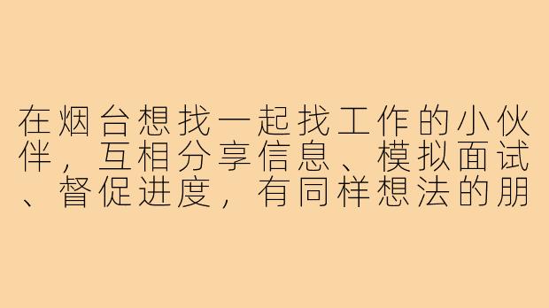 在烟台想找一起找工作的小伙伴，互相分享信息、模拟面试、督促进度，有同样想法的朋友吗？-烟台找工作搭子