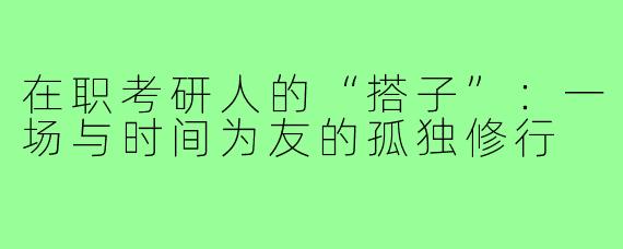 在职考研人的“搭子”：一场与时间为友的孤独修行