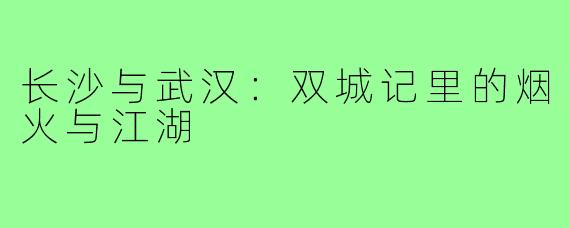 长沙与武汉:双城记里的烟火与江湖