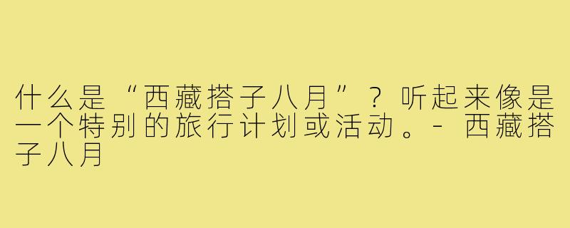 什么是“西藏搭子八月”？听起来像是一个特别的旅行计划或活动。-西藏搭子八月