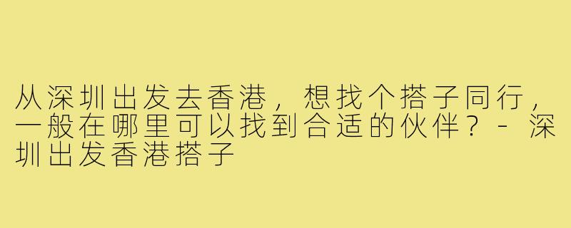 从深圳出发去香港，想找个搭子同行，一般在哪里可以找到合适的伙伴？-深圳出发香港搭子